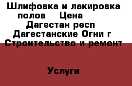 Шлифовка и лакировка полов. › Цена ­ 300 - Дагестан респ., Дагестанские Огни г. Строительство и ремонт » Услуги   . Дагестан респ.,Дагестанские Огни г.